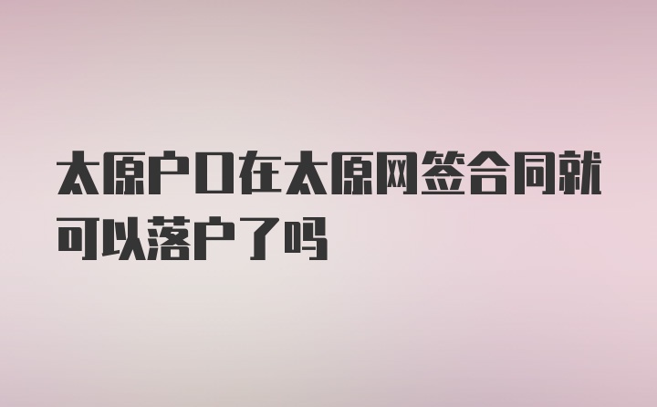 太原户口在太原网签合同就可以落户了吗