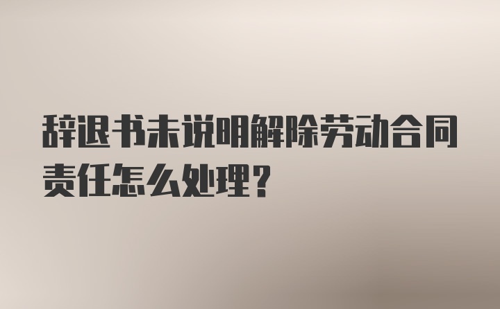 辞退书未说明解除劳动合同责任怎么处理？