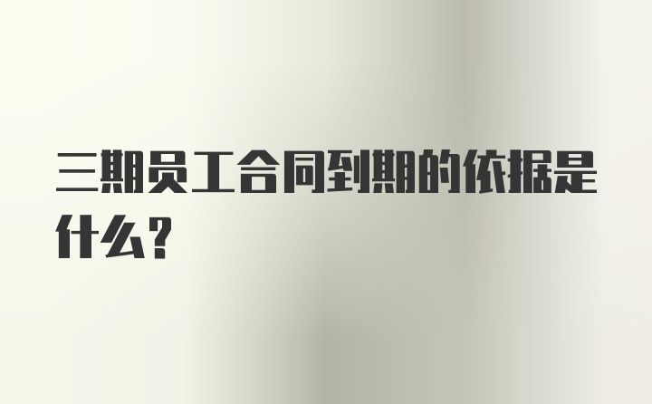 三期员工合同到期的依据是什么？