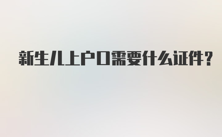 新生儿上户口需要什么证件？