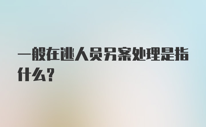 一般在逃人员另案处理是指什么？