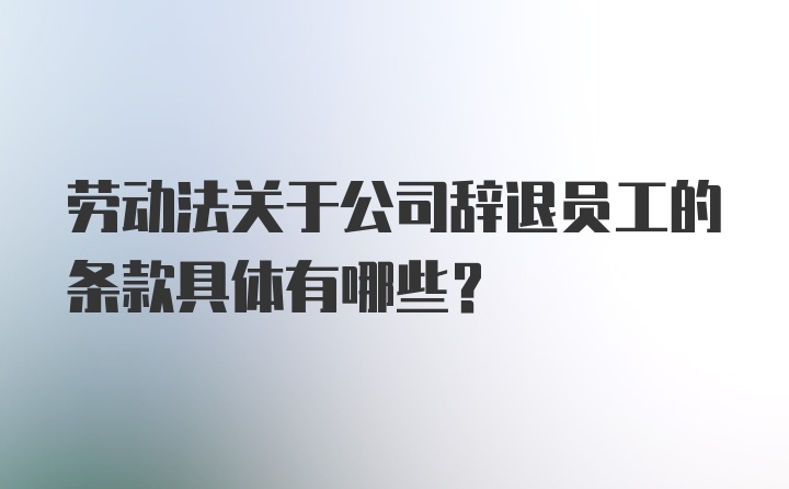 劳动法关于公司辞退员工的条款具体有哪些？