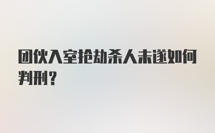 团伙入室抢劫杀人未遂如何判刑？