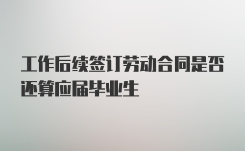 工作后续签订劳动合同是否还算应届毕业生