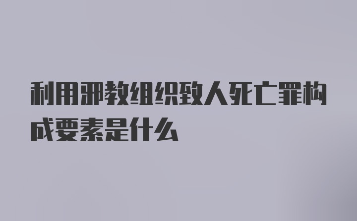 利用邪教组织致人死亡罪构成要素是什么