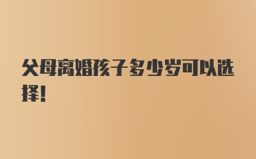 父母离婚孩子多少岁可以选择！