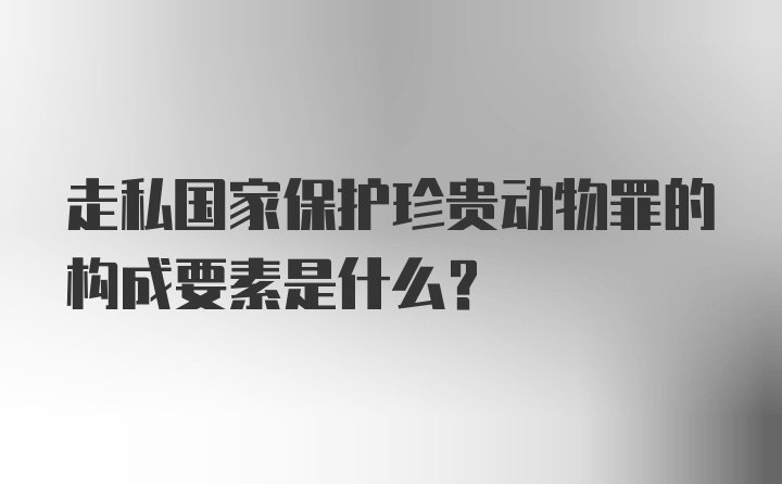 走私国家保护珍贵动物罪的构成要素是什么？