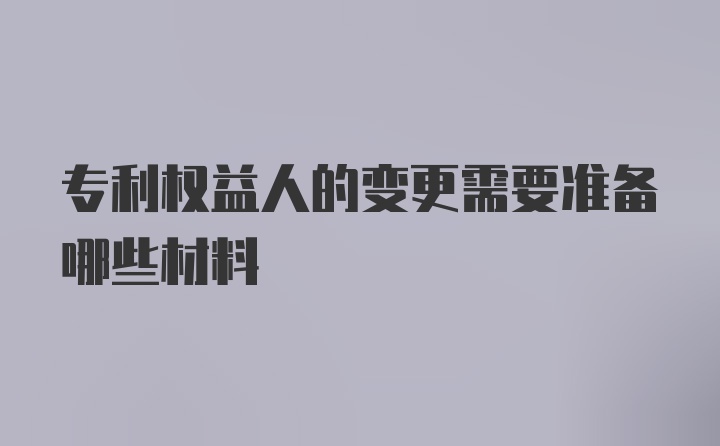 专利权益人的变更需要准备哪些材料