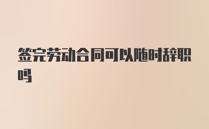 签完劳动合同可以随时辞职吗