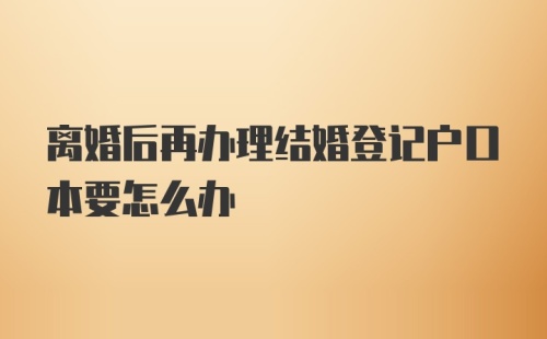 离婚后再办理结婚登记户口本要怎么办