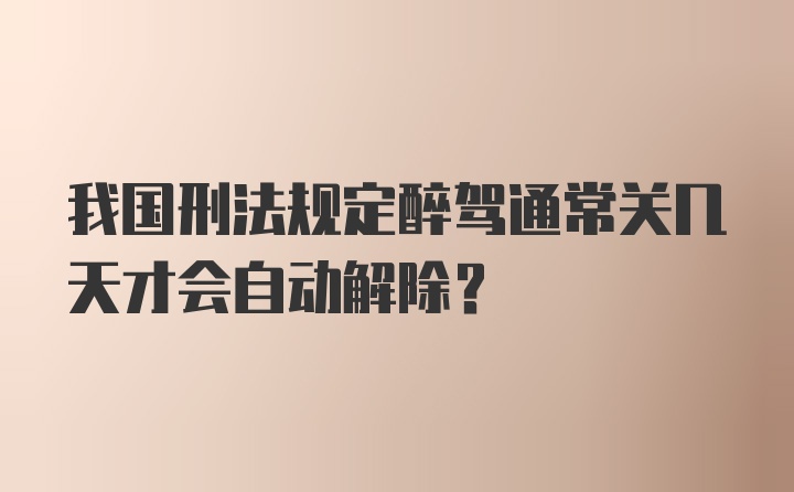 我国刑法规定醉驾通常关几天才会自动解除？