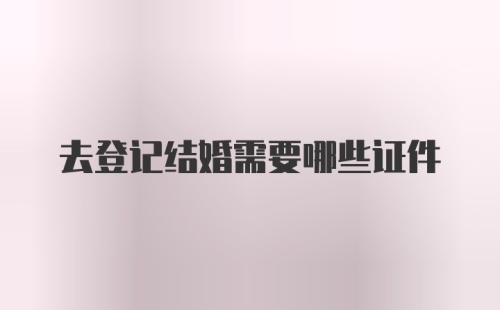 去登记结婚需要哪些证件