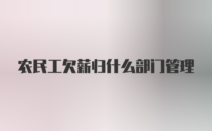 农民工欠薪归什么部门管理