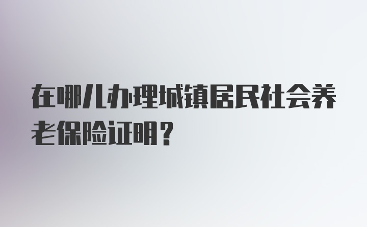 在哪儿办理城镇居民社会养老保险证明？