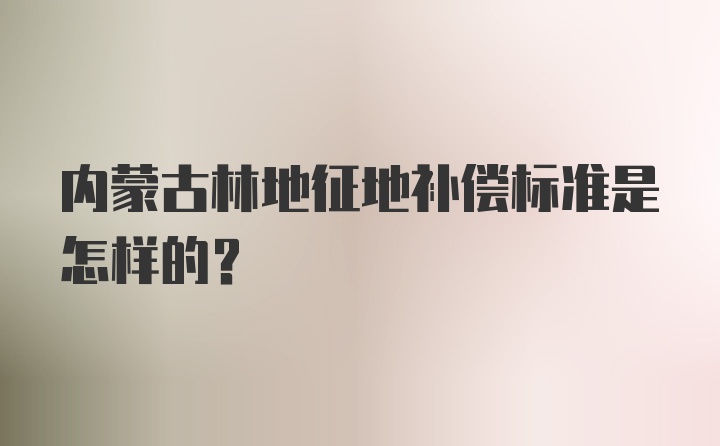 内蒙古林地征地补偿标准是怎样的？