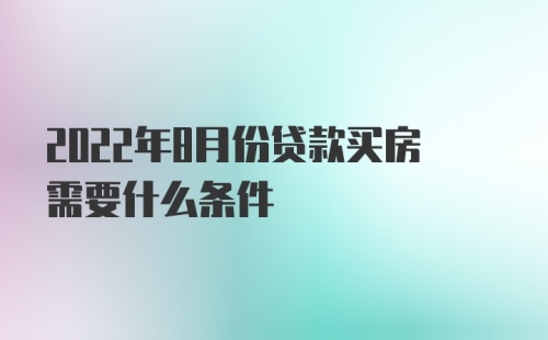 2022年8月份贷款买房需要什么条件