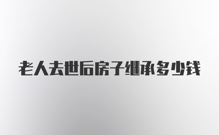 老人去世后房子继承多少钱