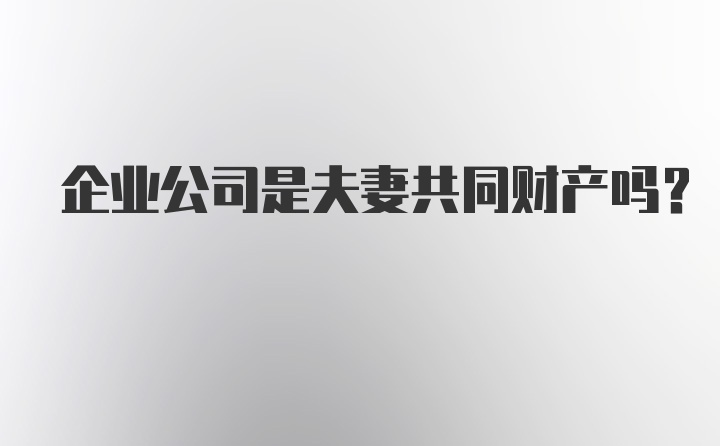 企业公司是夫妻共同财产吗？