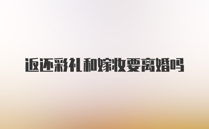 返还彩礼和嫁妆要离婚吗