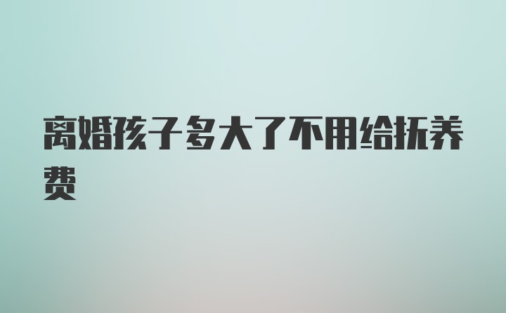 离婚孩子多大了不用给抚养费