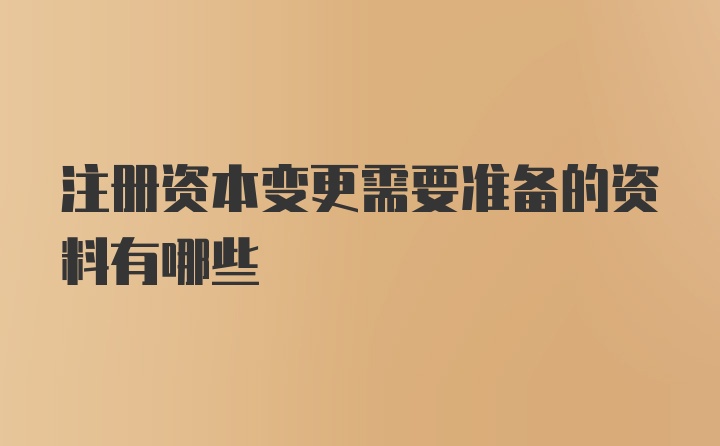 注册资本变更需要准备的资料有哪些