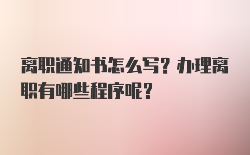 离职通知书怎么写？办理离职有哪些程序呢？