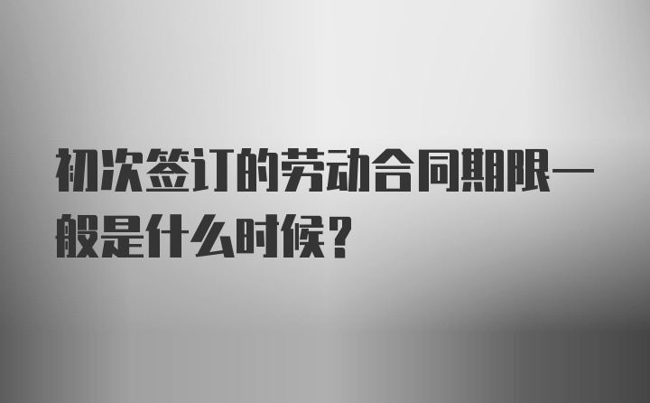 初次签订的劳动合同期限一般是什么时候？