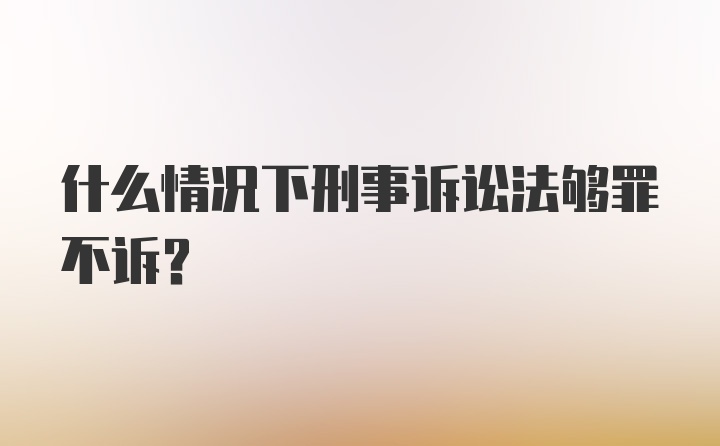 什么情况下刑事诉讼法够罪不诉?