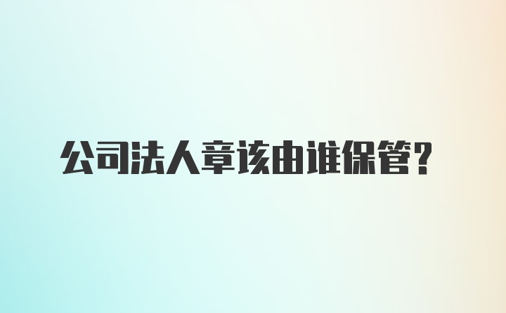 公司法人章该由谁保管？