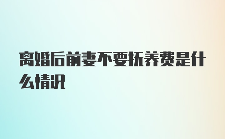 离婚后前妻不要抚养费是什么情况