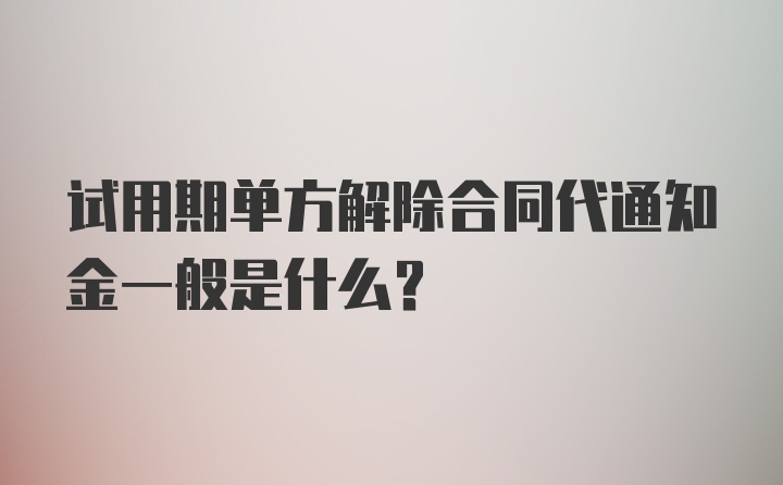 试用期单方解除合同代通知金一般是什么？