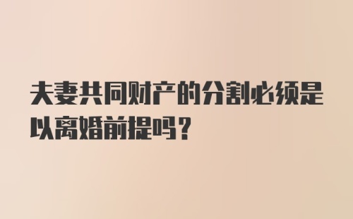 夫妻共同财产的分割必须是以离婚前提吗？