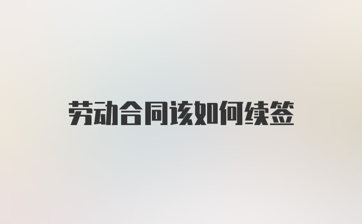 劳动合同该如何续签