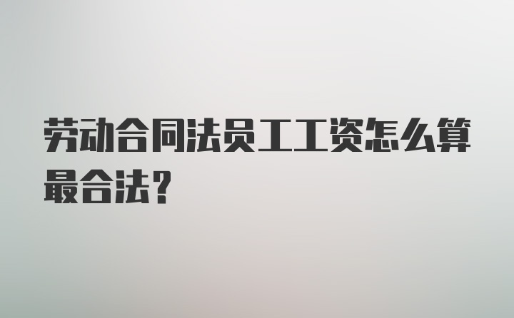 劳动合同法员工工资怎么算最合法？