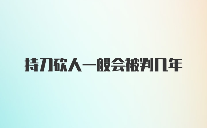 持刀砍人一般会被判几年