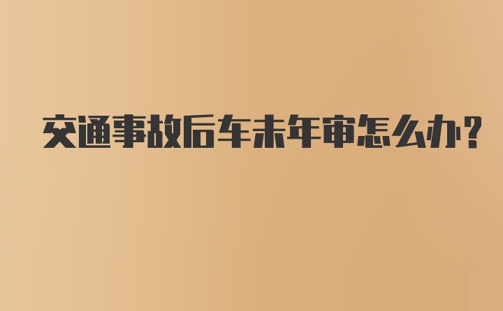 交通事故后车未年审怎么办？