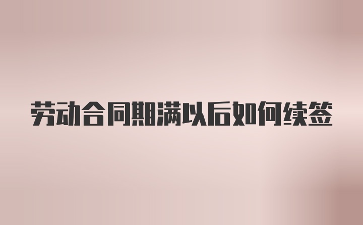 劳动合同期满以后如何续签