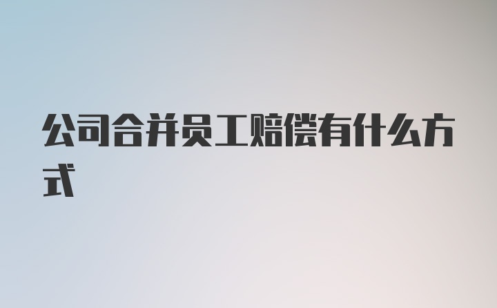 公司合并员工赔偿有什么方式