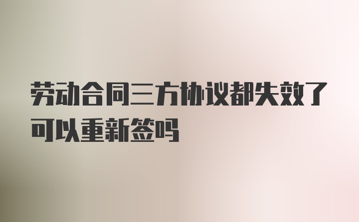 劳动合同三方协议都失效了可以重新签吗