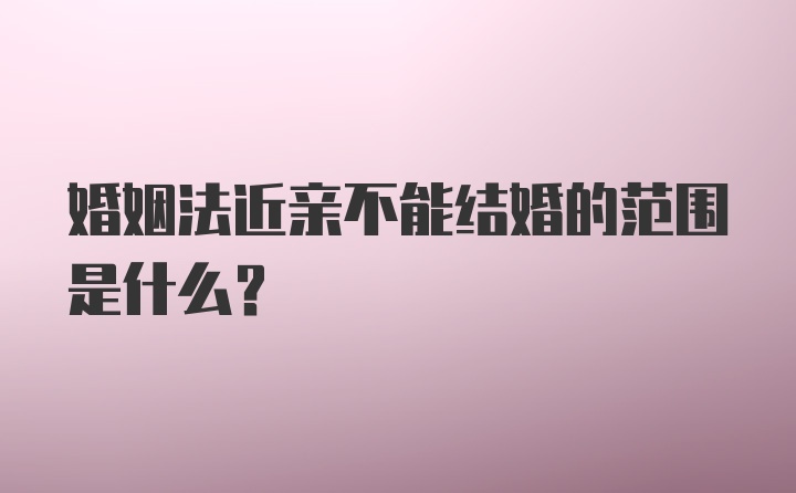 婚姻法近亲不能结婚的范围是什么？