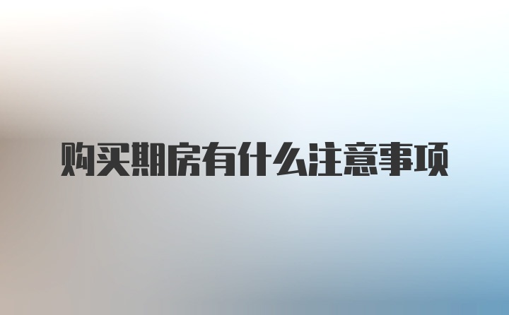 购买期房有什么注意事项