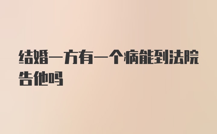 结婚一方有一个病能到法院告他吗