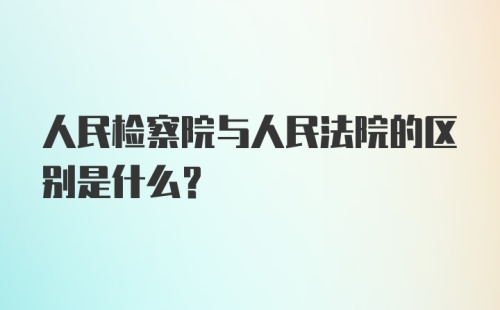 人民检察院与人民法院的区别是什么？