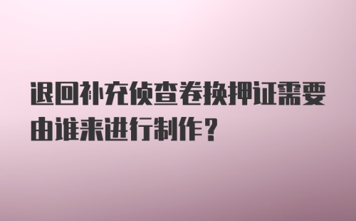 退回补充侦查卷换押证需要由谁来进行制作?