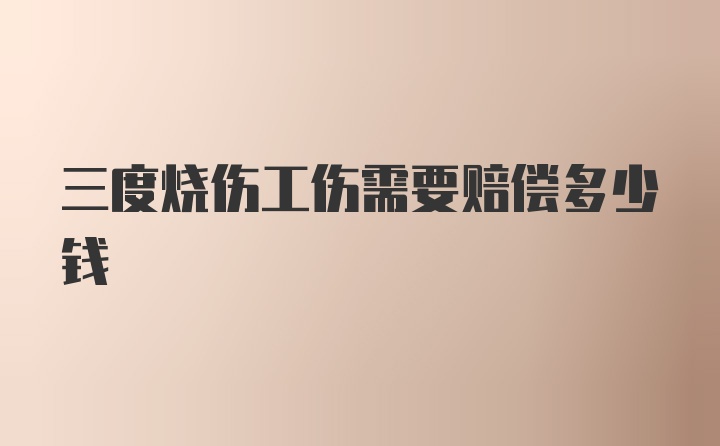 三度烧伤工伤需要赔偿多少钱