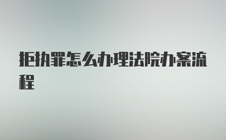 拒执罪怎么办理法院办案流程