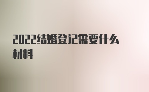 2022结婚登记需要什么材料