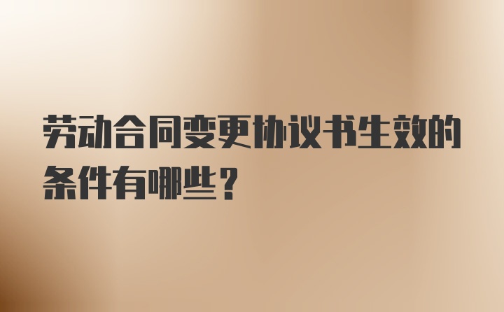 劳动合同变更协议书生效的条件有哪些?