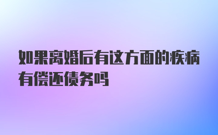 如果离婚后有这方面的疾病有偿还债务吗