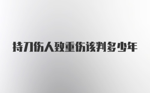 持刀伤人致重伤该判多少年